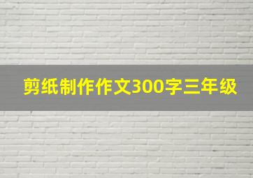 剪纸制作作文300字三年级