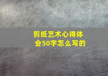 剪纸艺术心得体会50字怎么写的