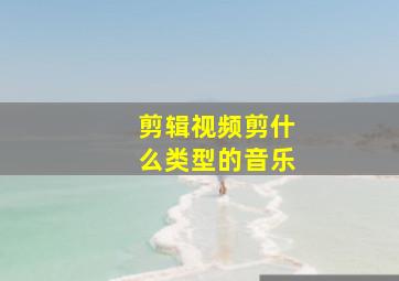 剪辑视频剪什么类型的音乐