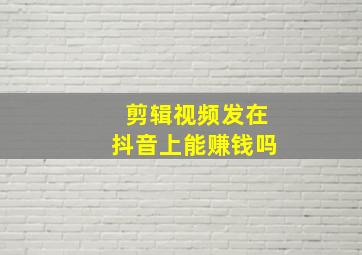 剪辑视频发在抖音上能赚钱吗