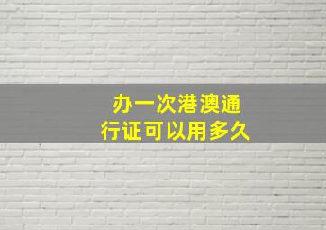 办一次港澳通行证可以用多久