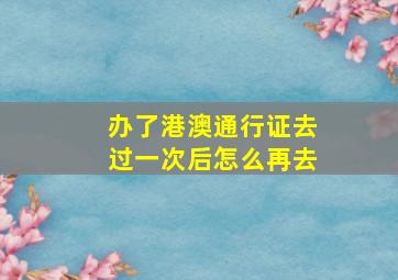 办了港澳通行证去过一次后怎么再去