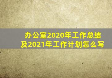 办公室2020年工作总结及2021年工作计划怎么写