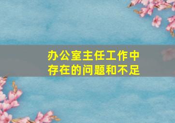 办公室主任工作中存在的问题和不足