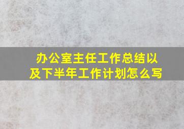 办公室主任工作总结以及下半年工作计划怎么写