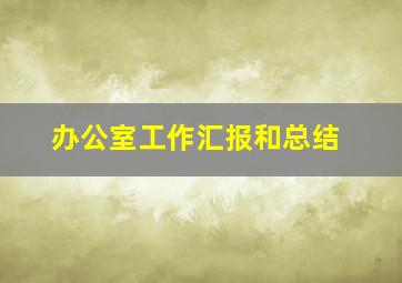 办公室工作汇报和总结