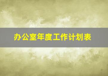 办公室年度工作计划表