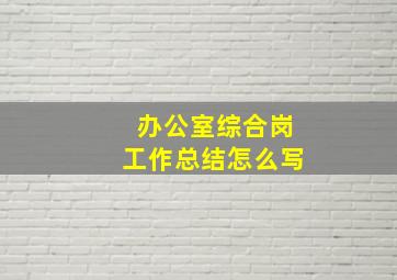 办公室综合岗工作总结怎么写