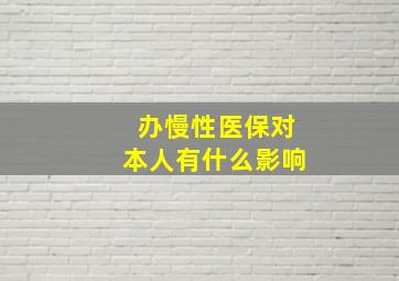 办慢性医保对本人有什么影响