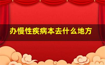 办慢性疾病本去什么地方