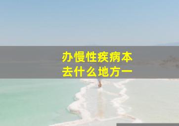 办慢性疾病本去什么地方一