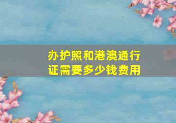 办护照和港澳通行证需要多少钱费用