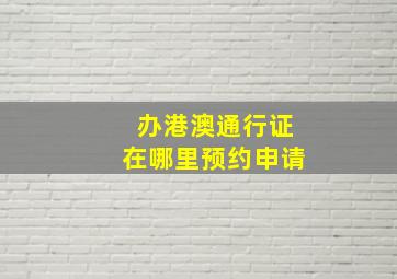 办港澳通行证在哪里预约申请