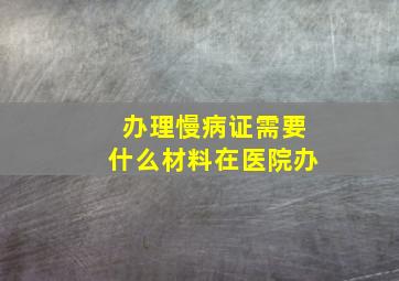 办理慢病证需要什么材料在医院办