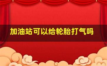 加油站可以给轮胎打气吗