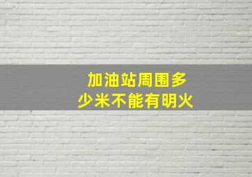 加油站周围多少米不能有明火