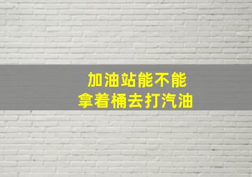 加油站能不能拿着桶去打汽油