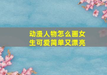 动漫人物怎么画女生可爱简单又漂亮