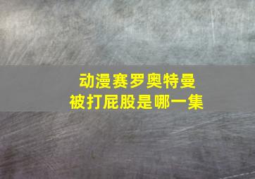 动漫赛罗奥特曼被打屁股是哪一集