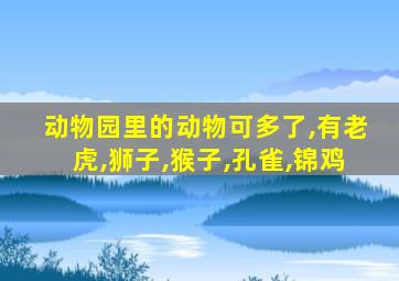 动物园里的动物可多了,有老虎,狮子,猴子,孔雀,锦鸡