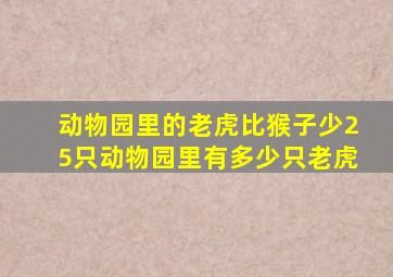 动物园里的老虎比猴子少25只动物园里有多少只老虎