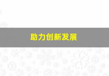 助力创新发展