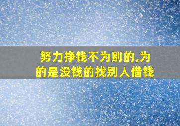 努力挣钱不为别的,为的是没钱的找别人借钱