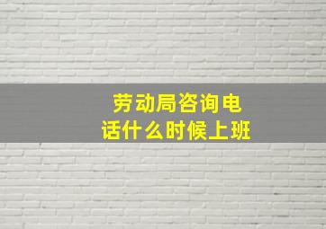 劳动局咨询电话什么时候上班