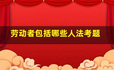 劳动者包括哪些人法考题