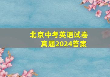 北京中考英语试卷真题2024答案