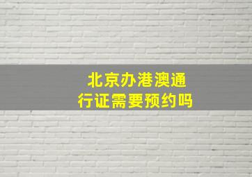 北京办港澳通行证需要预约吗