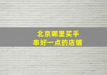 北京哪里买手串好一点的店铺