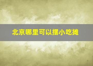 北京哪里可以摆小吃摊