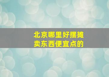 北京哪里好摆摊卖东西便宜点的