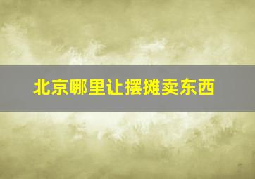 北京哪里让摆摊卖东西