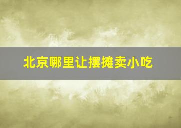 北京哪里让摆摊卖小吃