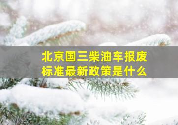 北京国三柴油车报废标准最新政策是什么