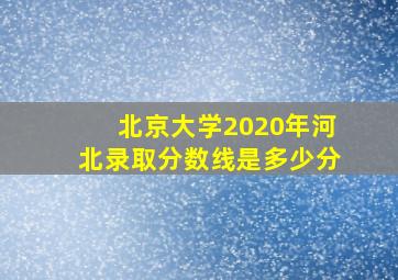 北京大学2020年河北录取分数线是多少分