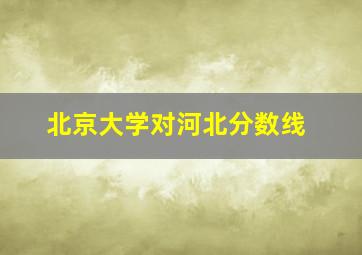 北京大学对河北分数线