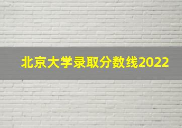 北京大学录取分数线2022