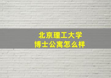 北京理工大学博士公寓怎么样