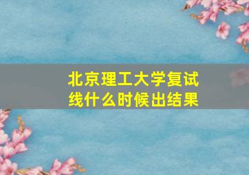 北京理工大学复试线什么时候出结果