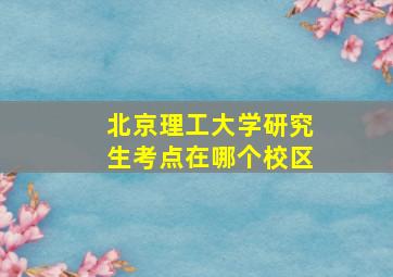 北京理工大学研究生考点在哪个校区