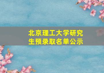 北京理工大学研究生预录取名单公示