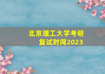 北京理工大学考研复试时间2023