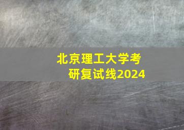 北京理工大学考研复试线2024