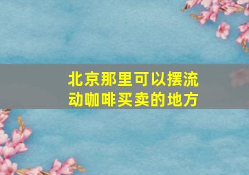 北京那里可以摆流动咖啡买卖的地方