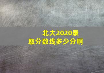 北大2020录取分数线多少分啊