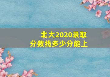 北大2020录取分数线多少分能上