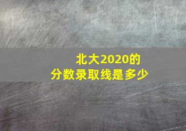 北大2020的分数录取线是多少